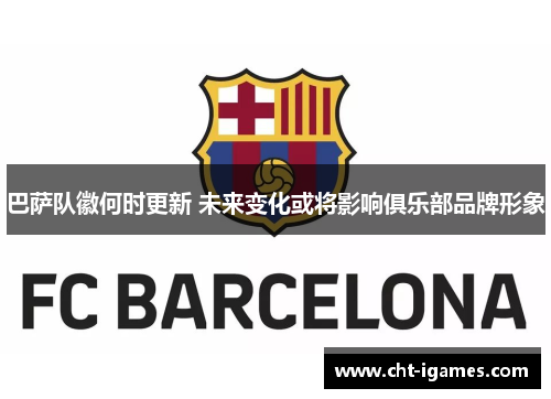 巴萨队徽何时更新 未来变化或将影响俱乐部品牌形象 巴萨队徽何时更新 未来变化或将影响俱乐部品牌形象