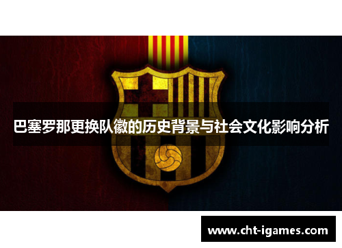 巴塞罗那更换队徽的历史背景与社会文化影响分析 巴塞罗那更换队徽的历史背景与社会文化影响分析