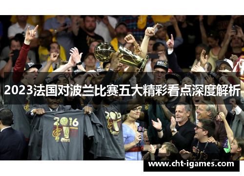 2023法国对波兰比赛五大精彩看点深度解析
