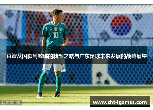 肖智从国脚到教练的转型之路与广东足球未来发展的战略展望