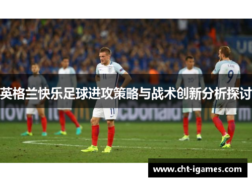 英格兰快乐足球进攻策略与战术创新分析探讨