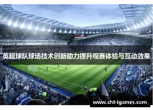 英超球队球场技术创新助力提升观赛体验与互动效果 英超球队球场技术创新助力提升观赛体验与互动效果