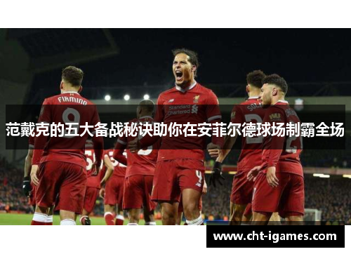 范戴克的五大备战秘诀助你在安菲尔德球场制霸全场