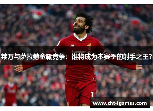 莱万与萨拉赫金靴竞争:谁将成为本赛季的射手之王? 莱万与萨拉赫金靴竞争:谁将成为本赛季的射手之王?