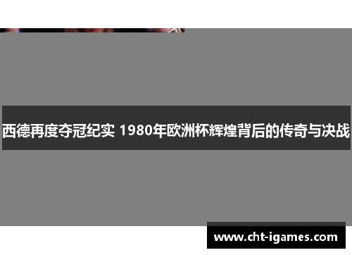西德再度夺冠纪实 1980年欧洲杯辉煌背后的传奇与决战