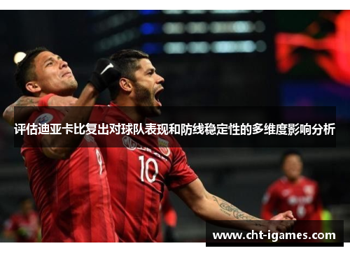 评估迪亚卡比复出对球队表现和防线稳定性的多维度影响分析 评估迪亚卡比复出对球队表现和防线稳定性的多维度影响分析