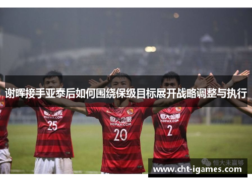 谢晖接手亚泰后如何围绕保级目标展开战略调整与执行 谢晖接手亚泰后如何围绕保级目标展开战略调整与执行