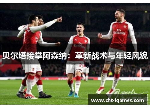 贝尔塔接掌阿森纳：革新战术与年轻风貌