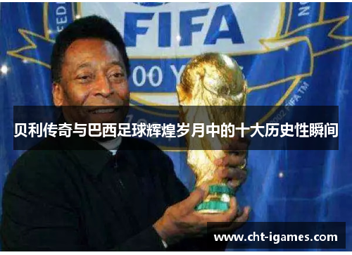 贝利传奇与巴西足球辉煌岁月中的十大历史性瞬间 贝利传奇与巴西足球辉煌岁月中的十大历史性瞬间