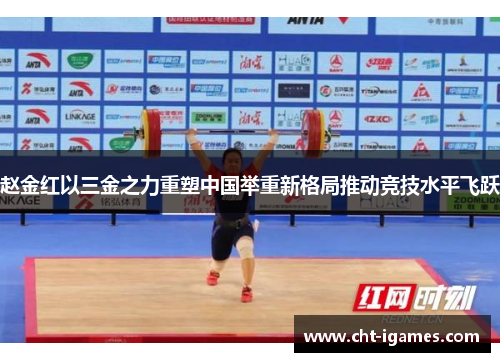 赵金红以三金之力重塑中国举重新格局推动竞技水平飞跃 赵金红以三金之力重塑中国举重新格局推动竞技水平飞跃