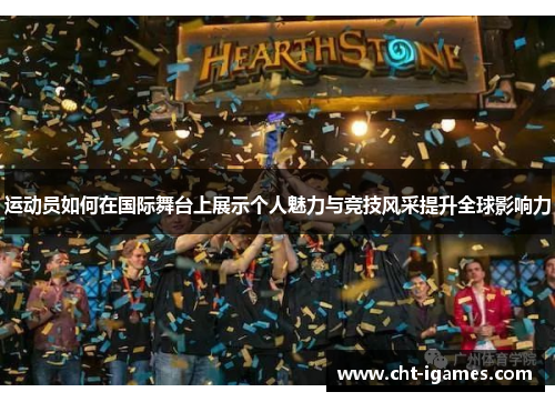 运动员如何在国际舞台上展示个人魅力与竞技风采提升全球影响力 运动员如何在国际舞台上展示个人魅力与竞技风采提升全球影响力