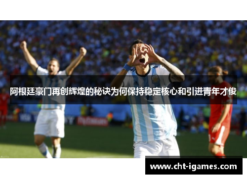 阿根廷豪门再创辉煌的秘诀为何保持稳定核心和引进青年才俊