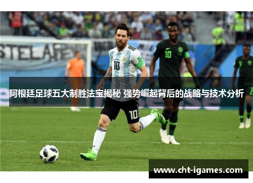 阿根廷足球五大制胜法宝揭秘 强势崛起背后的战略与技术分析 阿根廷足球五大制胜法宝揭秘 强势崛起背后的战略与技术分析