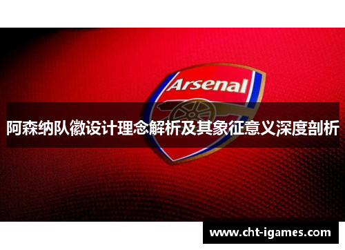 阿森纳队徽设计理念解析及其象征意义深度剖析 阿森纳队徽设计理念解析及其象征意义深度剖析