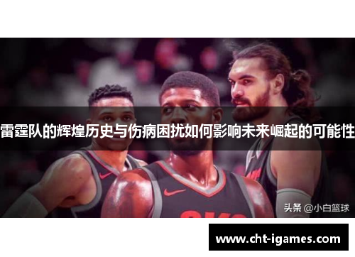 雷霆队的辉煌历史与伤病困扰如何影响未来崛起的可能性 雷霆队的辉煌历史与伤病困扰如何影响未来崛起的可能性