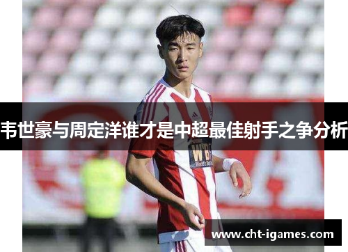 韦世豪与周定洋谁才是中超最佳射手之争分析 韦世豪与周定洋谁才是中超最佳射手之争分析