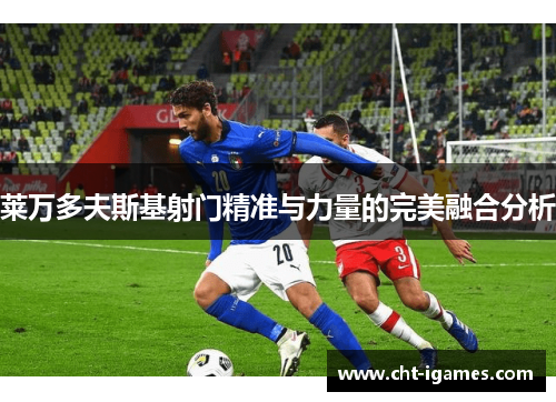 莱万多夫斯基射门精准与力量的完美融合分析