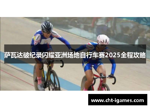 萨瓦达破纪录闪耀亚洲场地自行车赛2025全程攻略