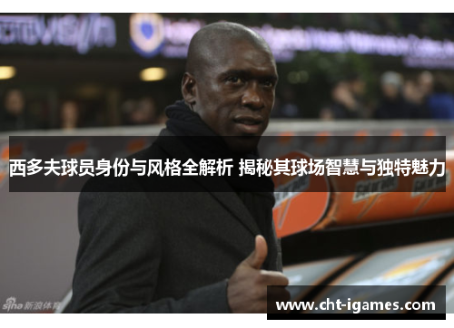 西多夫球员身份与风格全解析 揭秘其球场智慧与独特魅力