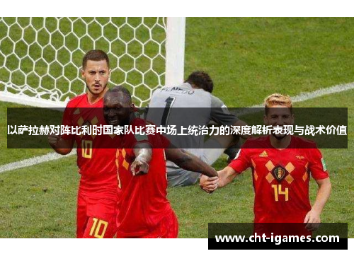 以萨拉赫对阵比利时国家队比赛中场上统治力的深度解析表现与战术价值 以萨拉赫对阵比利时国家队比赛中场上统治力的深度解析表现与战术价值