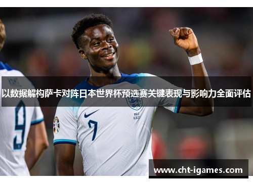 以数据解构萨卡对阵日本世界杯预选赛关键表现与影响力全面评估