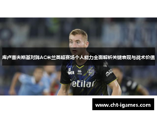 库卢塞夫斯基对阵AC米兰英超赛场个人能力全面解析关键表现与战术价值 库卢塞夫斯基对阵AC米兰英超赛场个人能力全面解析关键表现与战术价值
