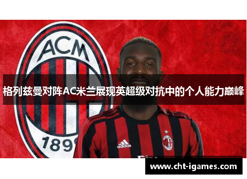 格列兹曼对阵AC米兰展现英超级对抗中的个人能力巅峰 格列兹曼对阵AC米兰展现英超级对抗中的个人能力巅峰