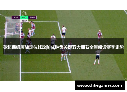 英超保级鏖战定位球攻防成胜负关键五大细节全景解读赛季走势 英超保级鏖战定位球攻防成胜负关键五大细节全景解读赛季走势