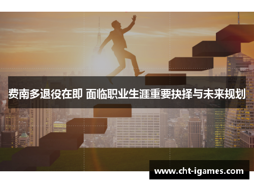 费南多退役在即 面临职业生涯重要抉择与未来规划 费南多退役在即 面临职业生涯重要抉择与未来规划