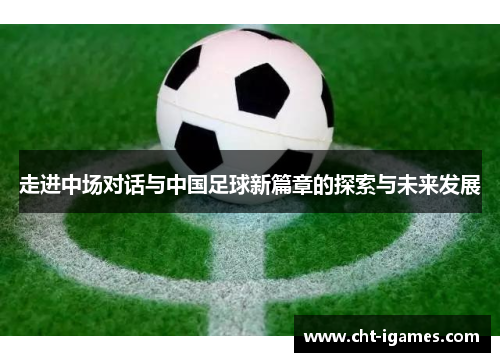 走进中场对话与中国足球新篇章的探索与未来发展 走进中场对话与中国足球新篇章的探索与未来发展