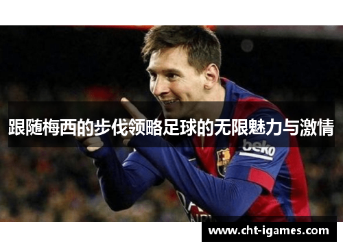 跟随梅西的步伐领略足球的无限魅力与激情 跟随梅西的步伐领略足球的无限魅力与激情