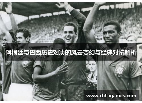 阿根廷与巴西历史对决的风云变幻与经典对抗解析 阿根廷与巴西历史对决的风云变幻与经典对抗解析