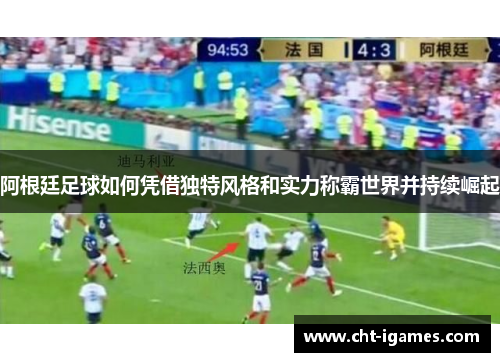 阿根廷足球如何凭借独特风格和实力称霸世界并持续崛起 阿根廷足球如何凭借独特风格和实力称霸世界并持续崛起