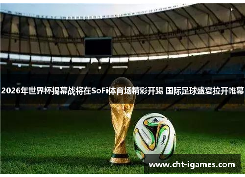 2026年世界杯揭幕战将在SoFi体育场精彩开踢 国际足球盛宴拉开帷幕 2026年世界杯揭幕战将在SoFi体育场精彩开踢 国际足球盛宴拉开帷幕