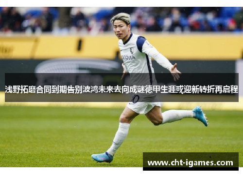 浅野拓磨合同到期告别波鸿未来去向成谜德甲生涯或迎新转折再启程