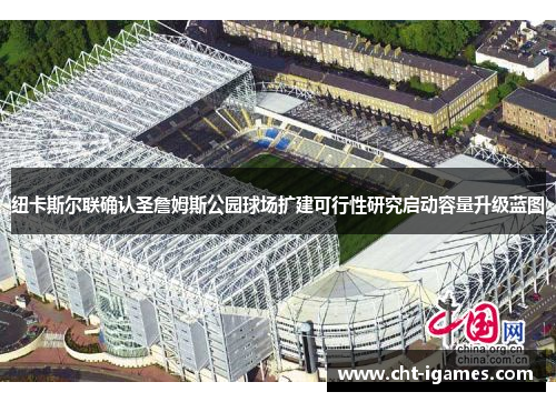 纽卡斯尔联确认圣詹姆斯公园球场扩建可行性研究启动容量升级蓝图