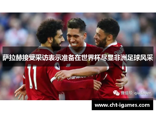 萨拉赫接受采访表示准备在世界杯尽显非洲足球风采