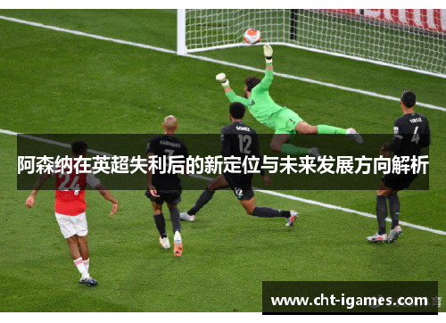 阿森纳在英超失利后的新定位与未来发展方向解析