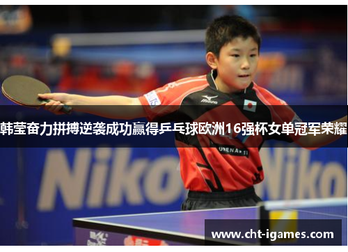 韩莹奋力拼搏逆袭成功赢得乒乓球欧洲16强杯女单冠军荣耀
