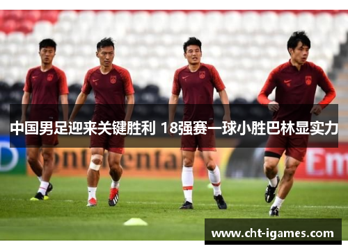 中国男足迎来关键胜利 18强赛一球小胜巴林显实力