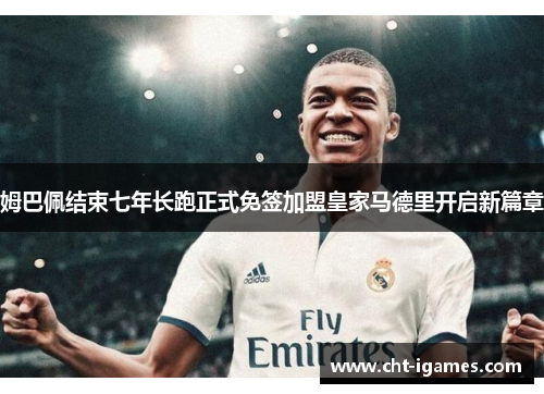 姆巴佩结束七年长跑正式免签加盟皇家马德里开启新篇章
